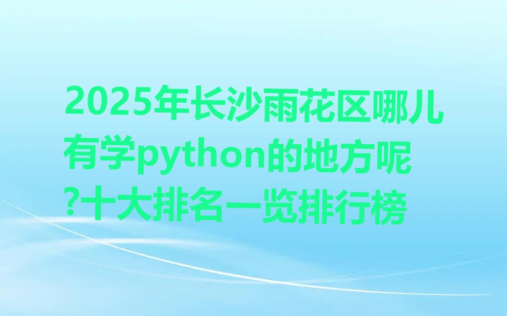 十大2025年长沙雨花区哪儿有学python的地方呢?十大排名一览排行榜排行榜