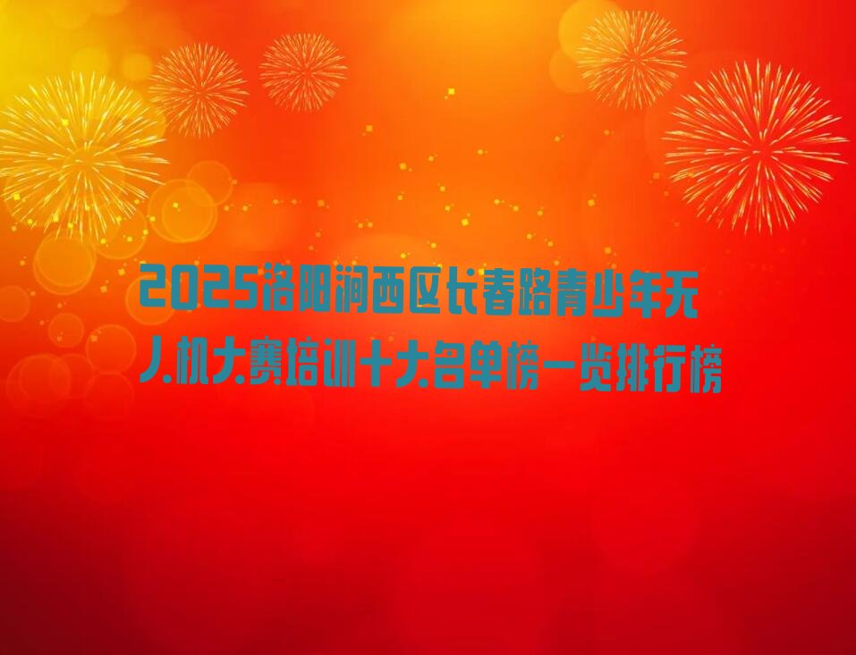 十大2025洛阳涧西区长春路青少年无人机大赛培训十大名单榜一览排行榜排行榜