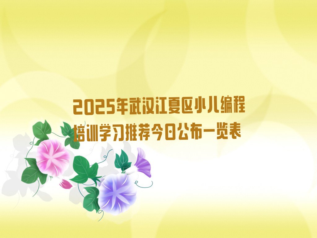十大2025年武汉江夏区小儿编程培训学习推荐今日公布一览表排行榜