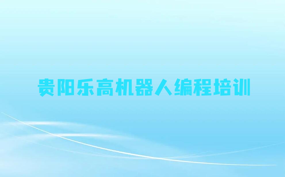 十大贵阳观山湖区乐高机器人编程比较火的乐高机器人编程培训课程排行榜