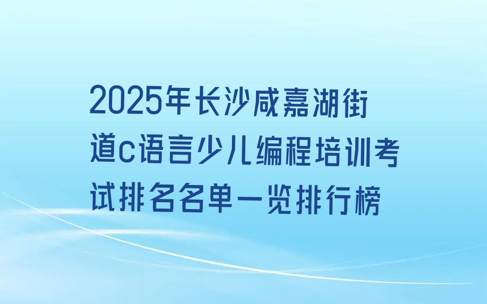 十大2025年长沙咸嘉湖街道c语言少儿编程培训考试排名名单一览排行榜排行榜
