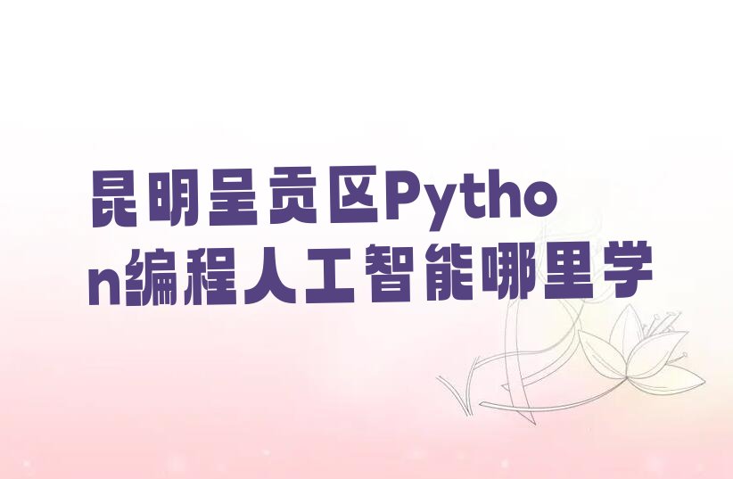 十大昆明呈贡区Python编程人工智能哪里学排行榜