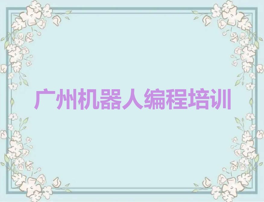 十大有排名比较好的广州机器人编程培训学校排行榜