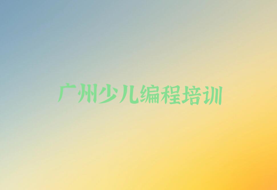 十大广州南沙区新手去哪学少儿编程排行榜