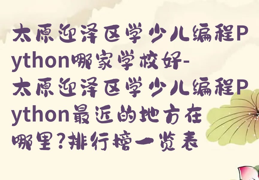 十大太原迎泽区学少儿编程Python哪家学校好-太原迎泽区学少儿编程Python最近的地方在哪里?排行榜一览表排行榜