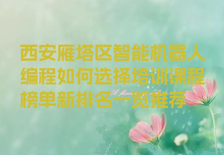 十大西安雁塔区智能机器人编程如何选择培训课程榜单新排名一览推荐排行榜