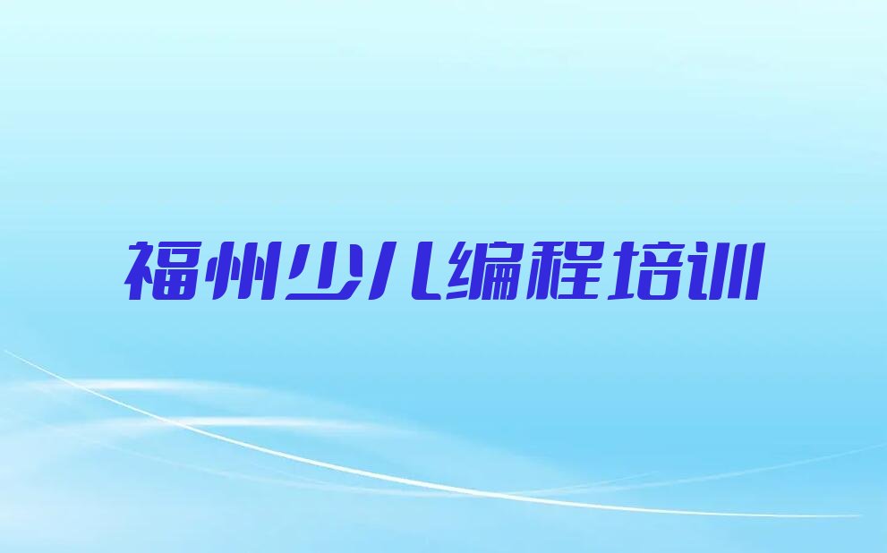 十大福州鼓西街道青少年编程培训班排名前十名单简介及收费标准一览表人气排行榜一览表排行榜