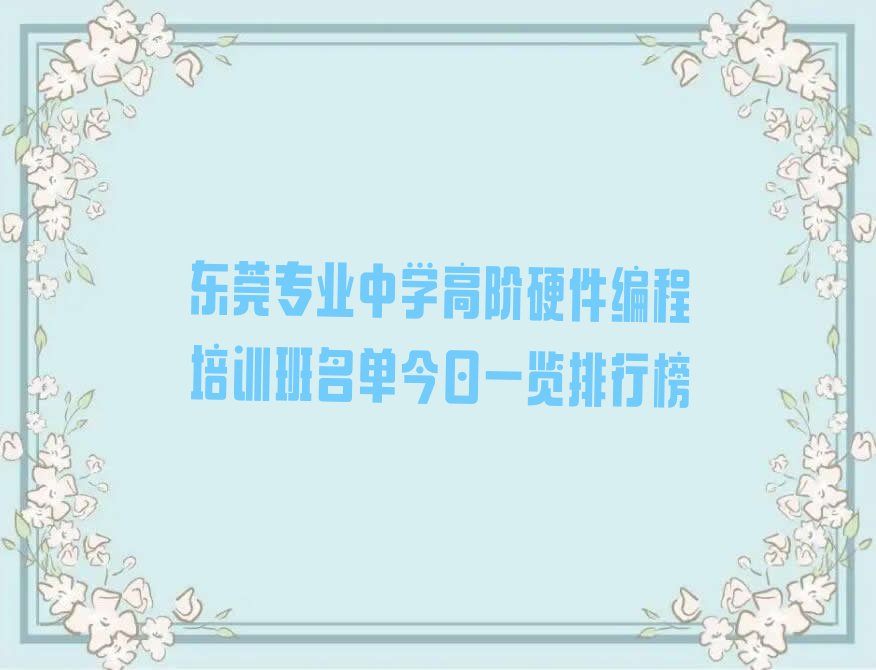 十大东莞专业中学高阶硬件编程培训班名单今日一览排行榜排行榜