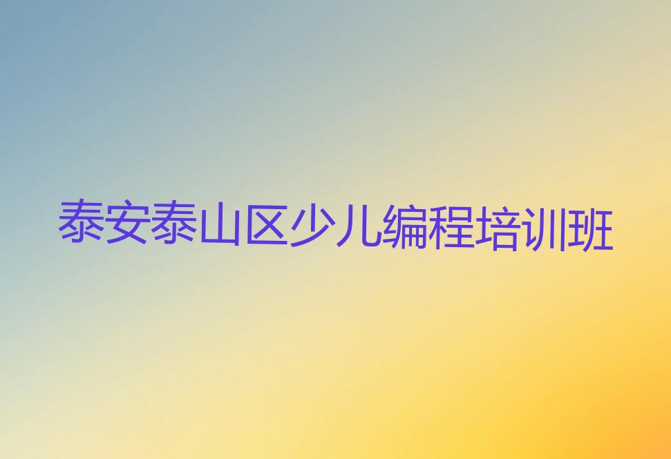 十大泰安泰山区青少年编程培训收费标准实力名单一览排行榜排行榜