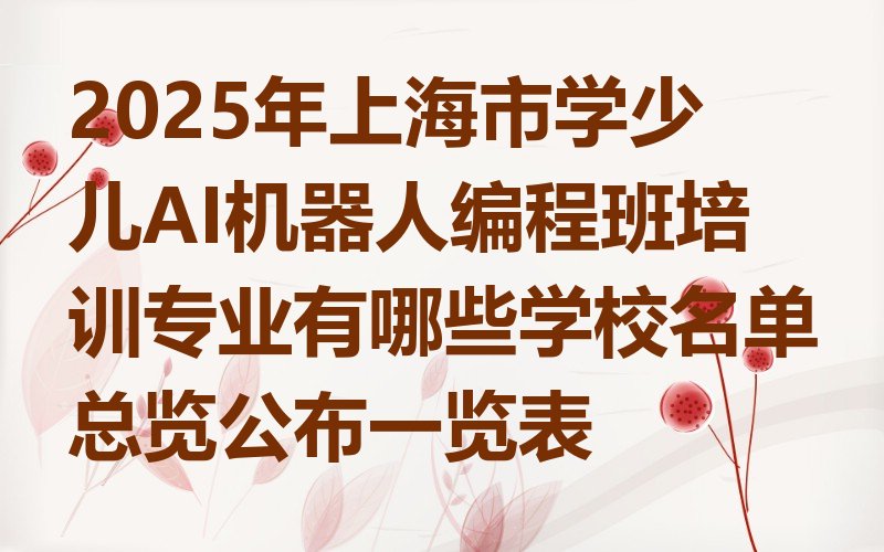 十大2025年上海市学少儿AI机器人编程班培训专业有哪些学校名单总览公布一览表排行榜