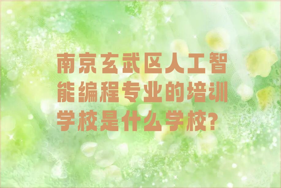 十大南京玄武区人工智能编程专业的培训学校是什么学校?排行榜