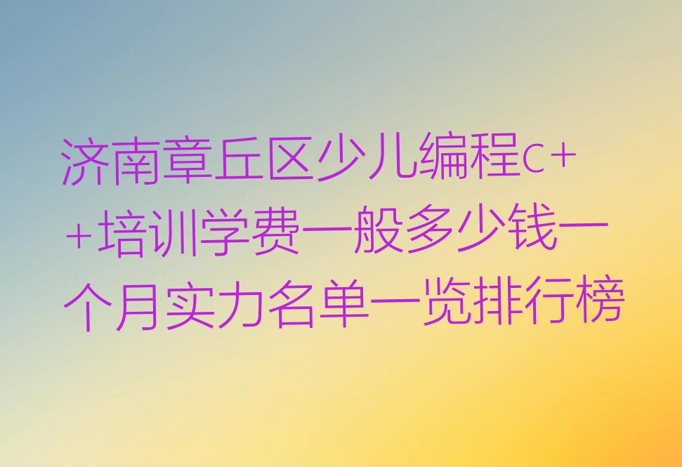 十大济南章丘区少儿编程c++培训学费一般多少钱一个月实力名单一览排行榜排行榜