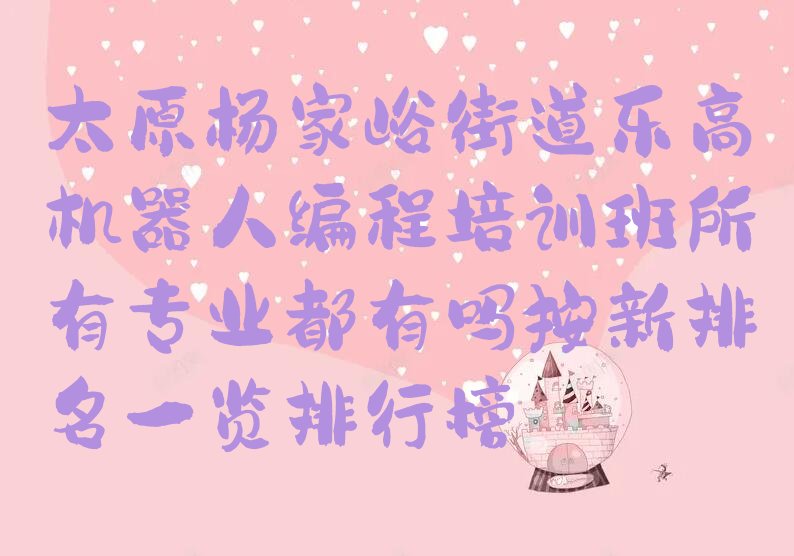十大太原杨家峪街道乐高机器人编程培训班所有专业都有吗按新排名一览排行榜排行榜