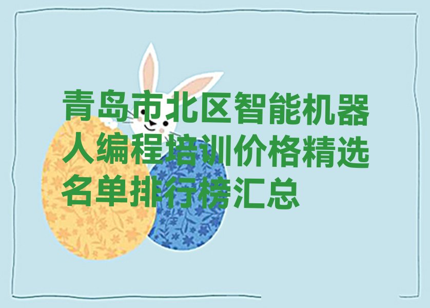 十大青岛市北区智能机器人编程培训价格精选名单排行榜汇总排行榜