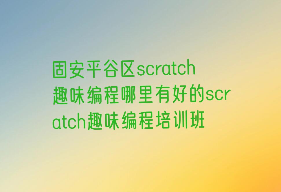 十大固安平谷区scratch趣味编程哪里有好的scratch趣味编程培训班排行榜