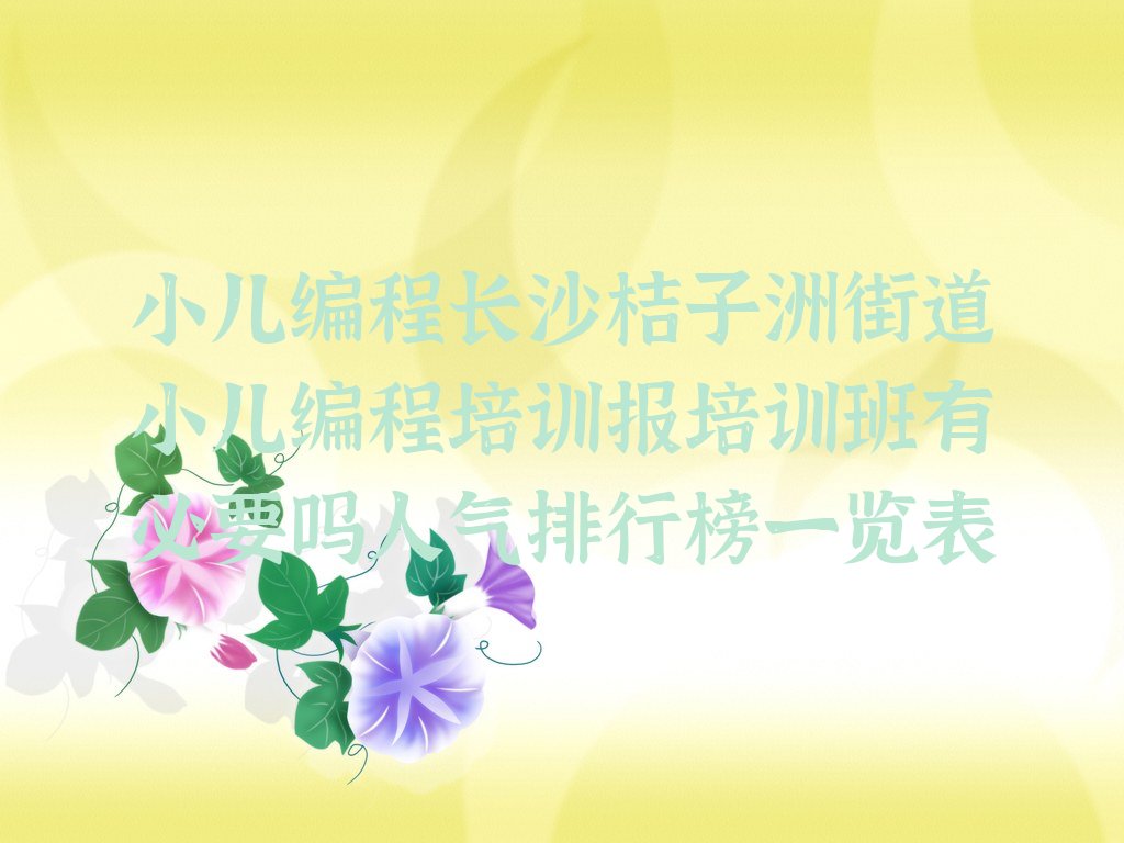 十大小儿编程长沙桔子洲街道小儿编程培训报培训班有必要吗人气排行榜一览表排行榜