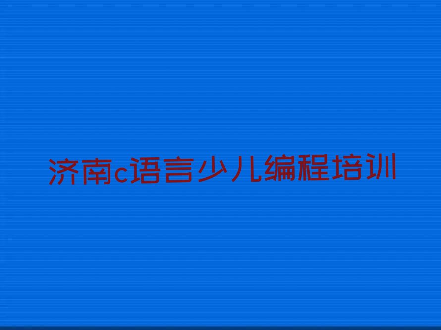 十大济南c语言少儿编程培训需要多少钱十大排名一览排行榜排行榜