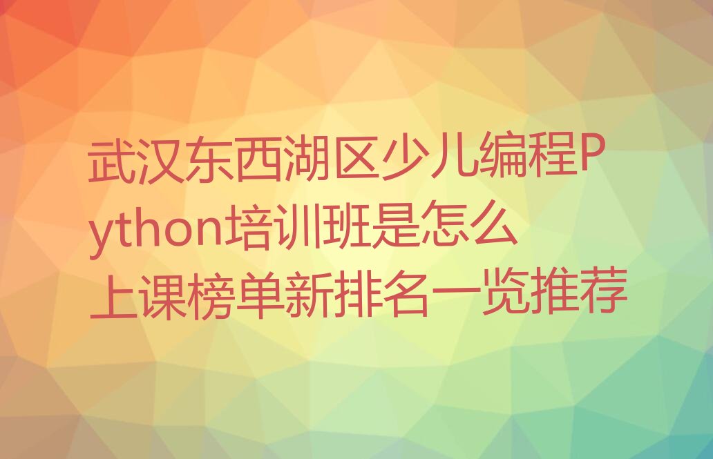 十大武汉东西湖区少儿编程Python培训班是怎么上课榜单新排名一览推荐排行榜
