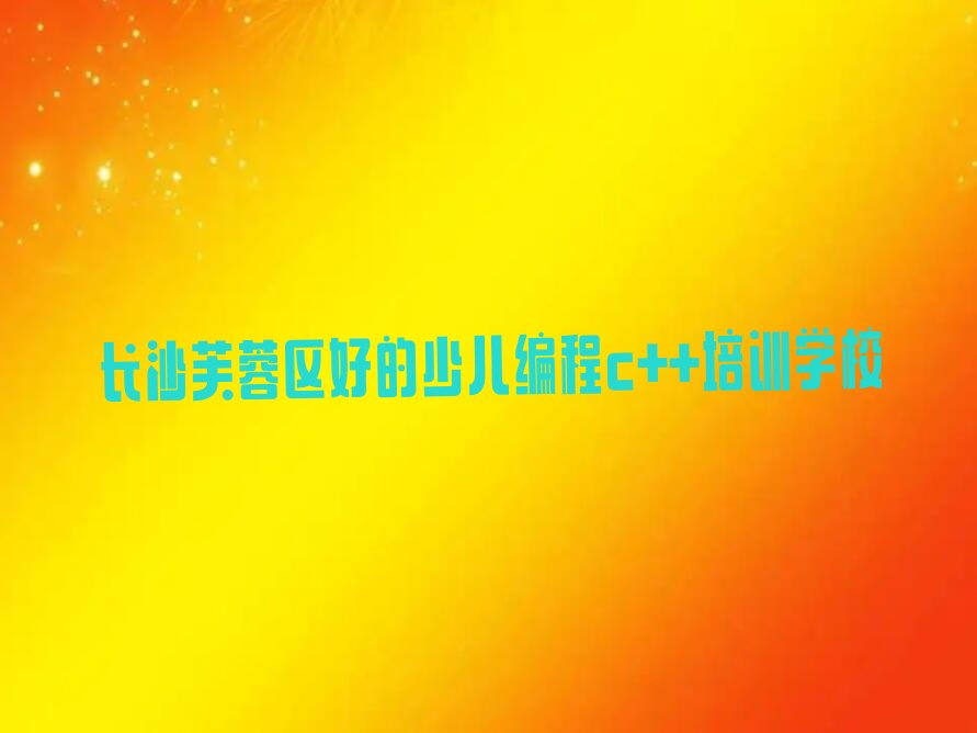 十大长沙芙蓉区好的少儿编程c++培训学校排行榜
