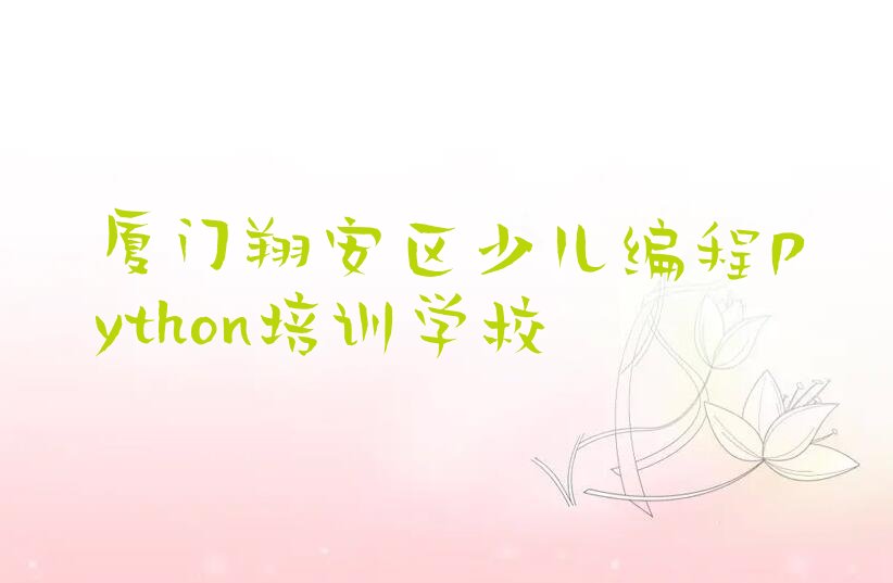 十大厦门翔安区少儿编程Python培训班有必要上吗精选名单排行榜汇总排行榜