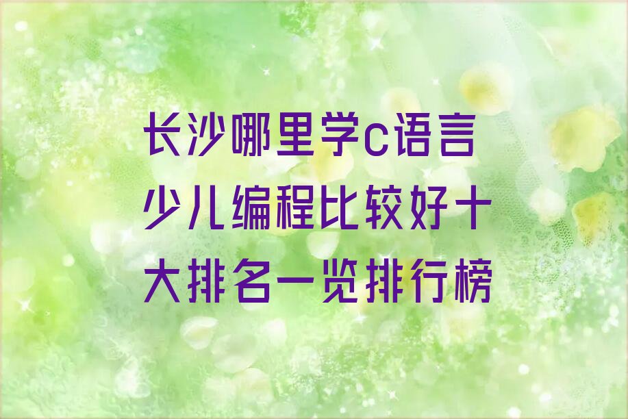 十大长沙哪里学c语言少儿编程比较好十大排名一览排行榜排行榜