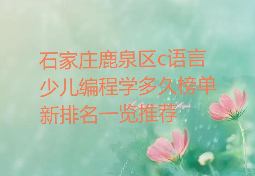 十大石家庄鹿泉区c语言少儿编程学多久榜单新排名一览推荐排行榜
