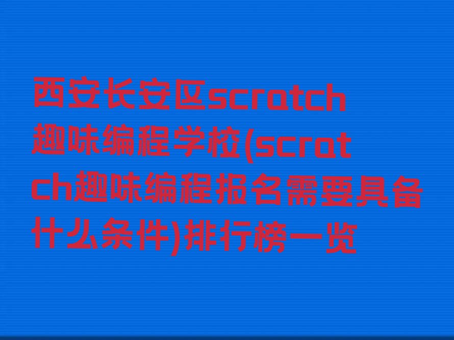 十大西安长安区scratch趣味编程学校(scratch趣味编程报名需要具备什么条件)排行榜一览排行榜