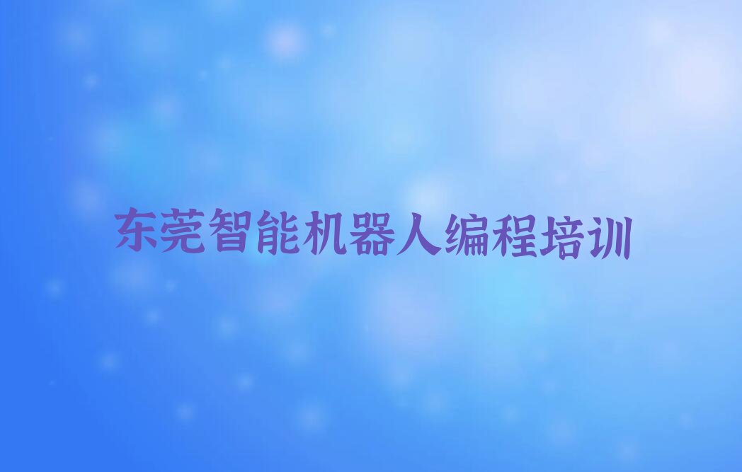 十大东莞智能机器人编程有什么好的培训学校人气口碑排行榜一览表排行榜