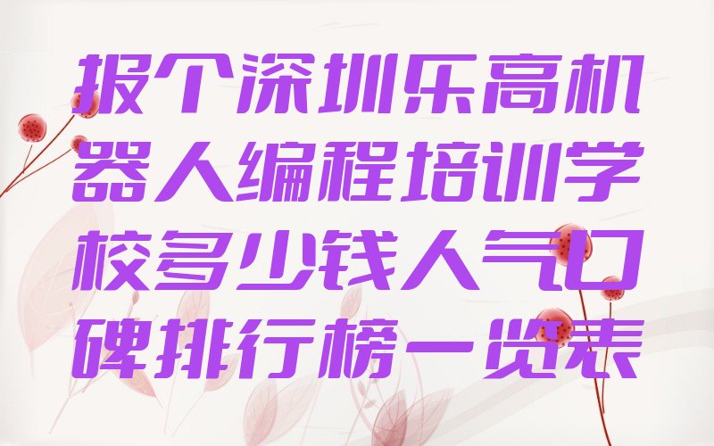 十大报个深圳乐高机器人编程培训学校多少钱人气口碑排行榜一览表排行榜