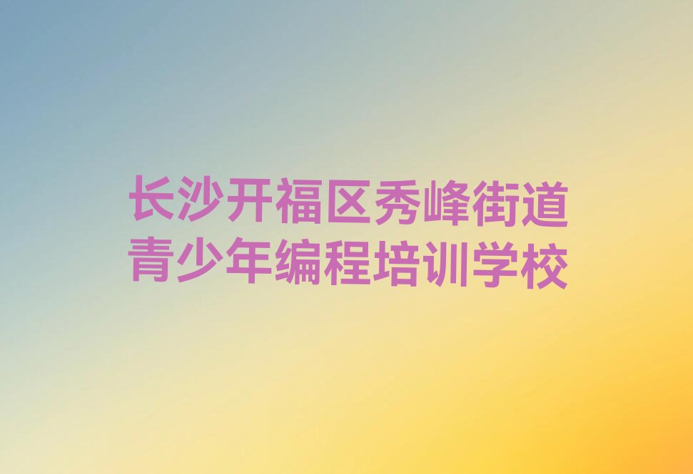 十大长沙开福区青少年编程学多久能出师榜单新排名一览推荐排行榜