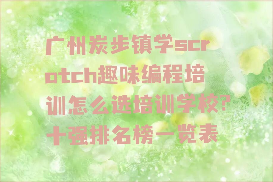 十大广州炭步镇学scratch趣味编程培训怎么选培训学校?十强排名榜一览表排行榜