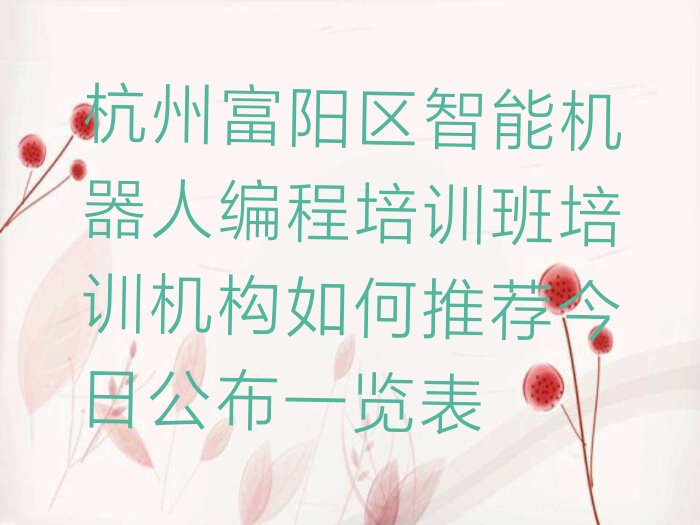 十大杭州富阳区智能机器人编程培训班培训机构如何推荐今日公布一览表排行榜