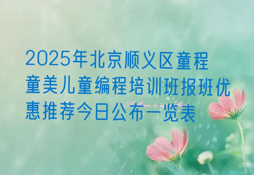 十大2025年北京顺义区童程童美儿童编程培训班报班优惠推荐今日公布一览表排行榜