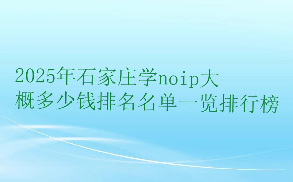 十大2025年石家庄学noip大概多少钱排名名单一览排行榜排行榜