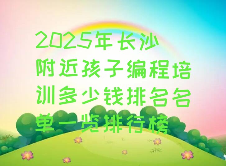 十大2025年长沙附近孩子编程培训多少钱排名名单一览排行榜排行榜