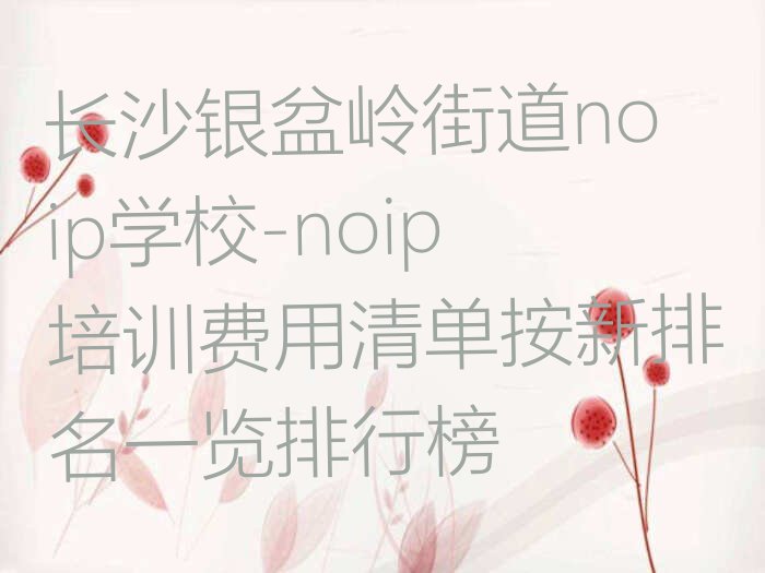 十大长沙银盆岭街道noip学校-noip培训费用清单按新排名一览排行榜排行榜