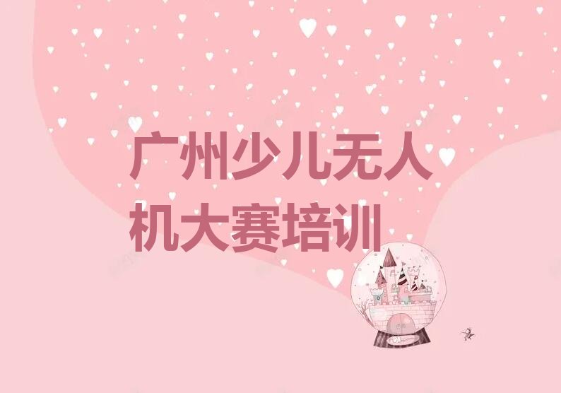 十大广州少儿无人机大赛哪里学排行榜