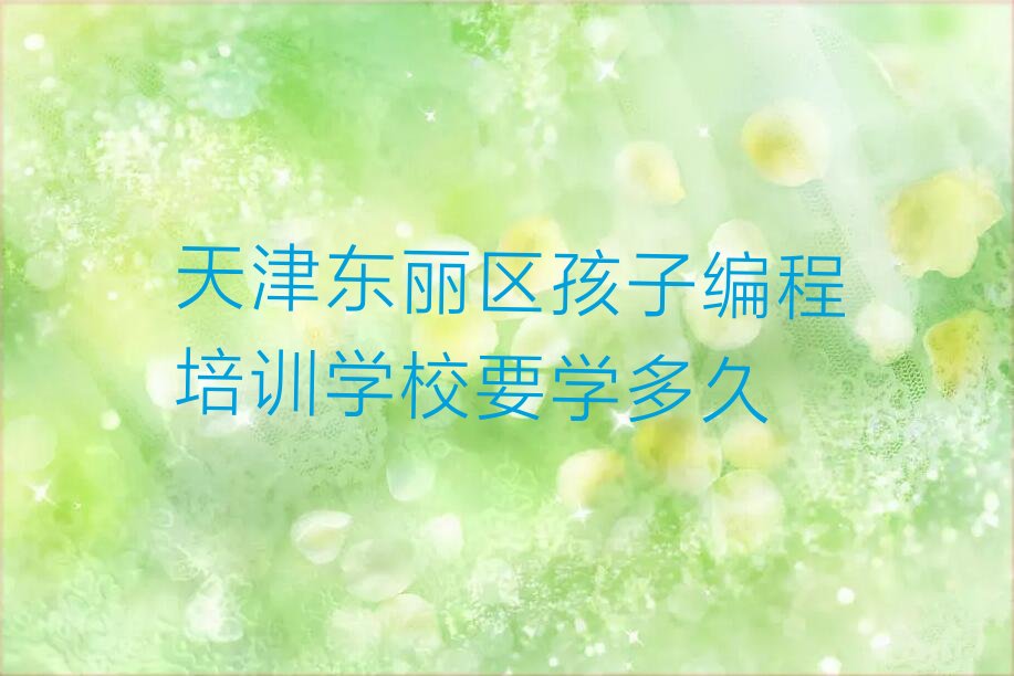 十大天津东丽区孩子编程培训学校要学多久排行榜