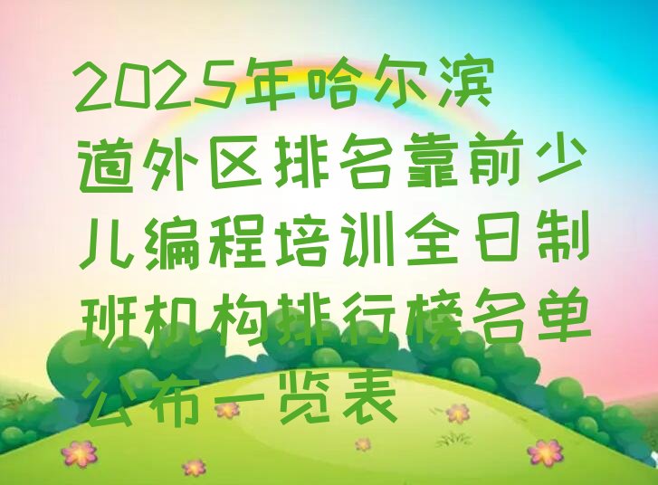 十大2025年哈尔滨道外区排名靠前少儿编程培训全日制班机构排行榜名单公布一览表排行榜