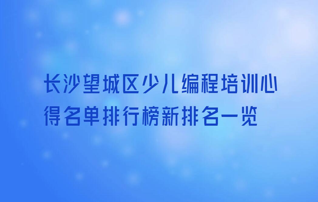 十大长沙望城区少儿编程培训心得名单排行榜新排名一览排行榜