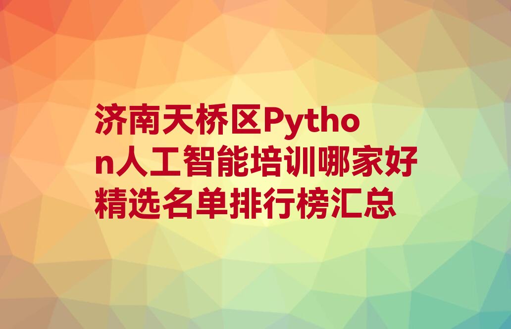 十大济南天桥区Python人工智能培训哪家好精选名单排行榜汇总排行榜