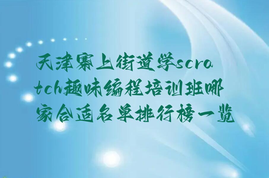 十大天津寨上街道学scratch趣味编程培训班哪家合适名单排行榜一览排行榜