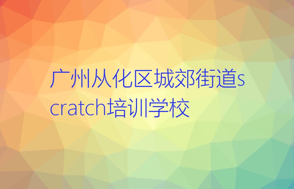 十大广州从化区scratch学校哪家好排行榜