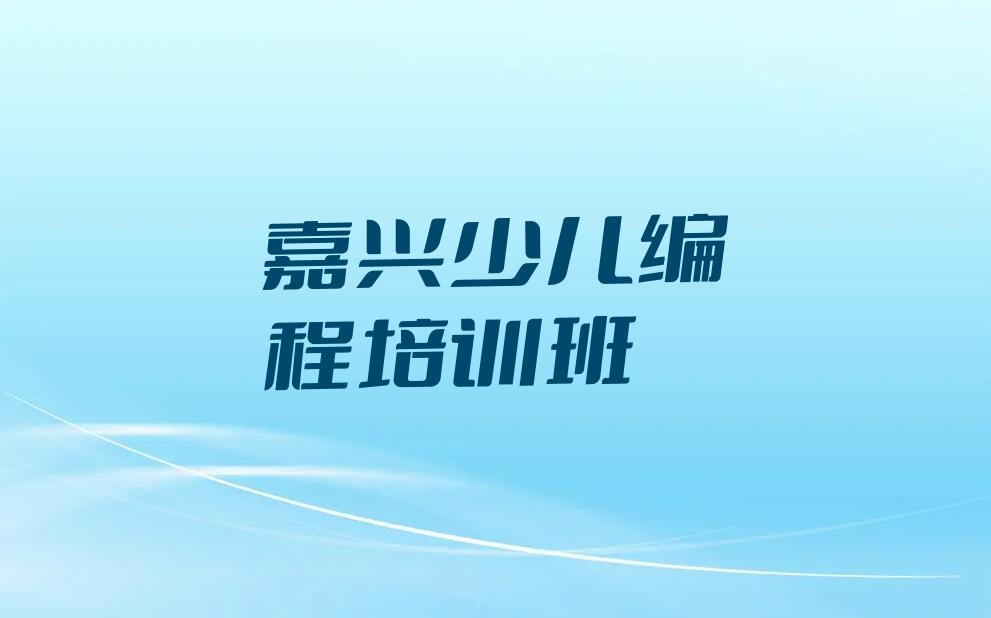 十大嘉兴南湖区学少儿编程一般要学多长时间排行榜