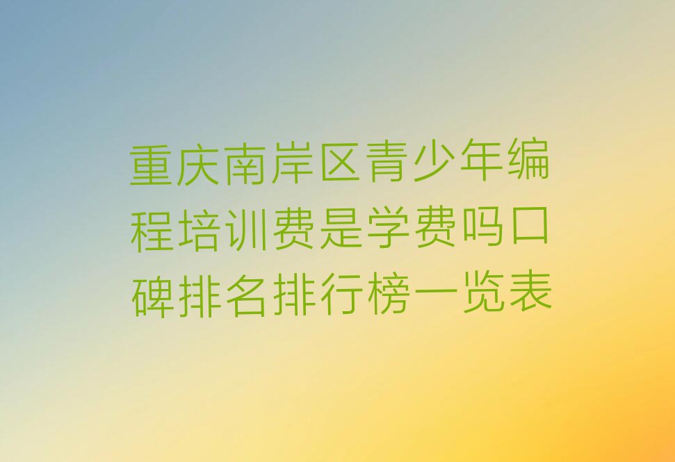 十大重庆南岸区青少年编程培训费是学费吗口碑排名排行榜一览表排行榜