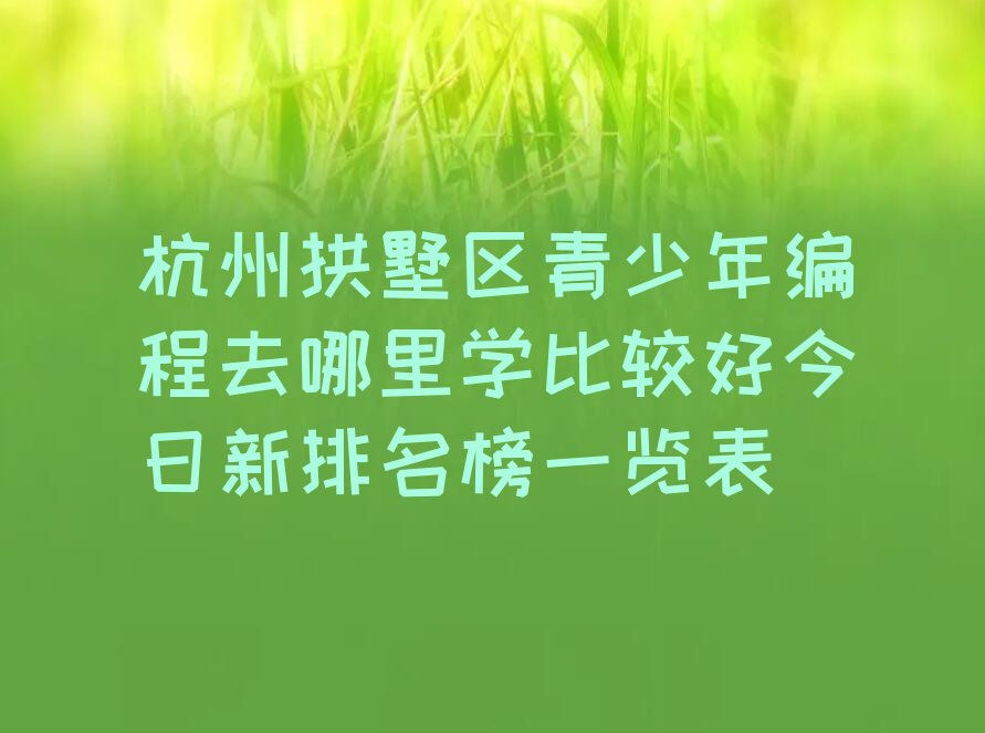 十大杭州拱墅区青少年编程去哪里学比较好今日新排名榜一览表排行榜