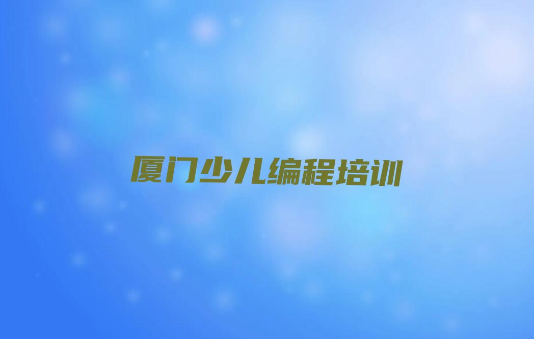 十大厦门同安区少儿编程班培训得多少钱排行榜