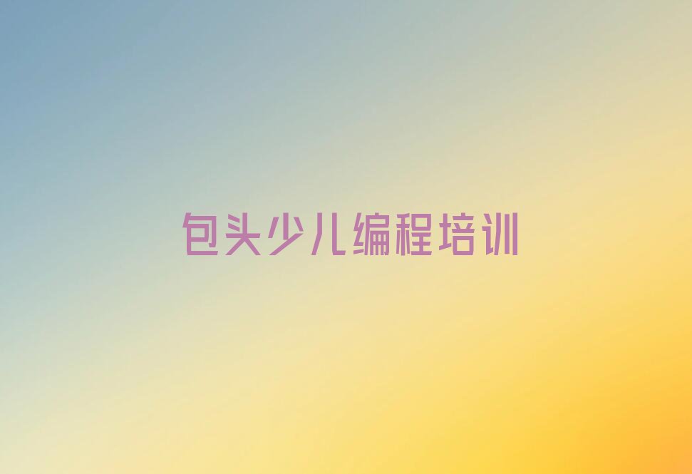 十大包头九原区少儿编程科技素质哪家培训学校好新排名排行榜名单一览表排行榜
