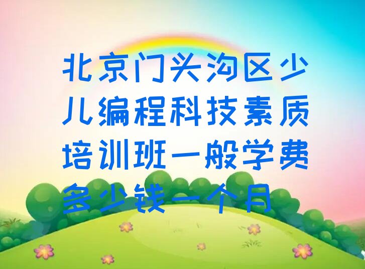 十大北京门头沟区少儿编程科技素质培训班一般学费多少钱一个月排行榜