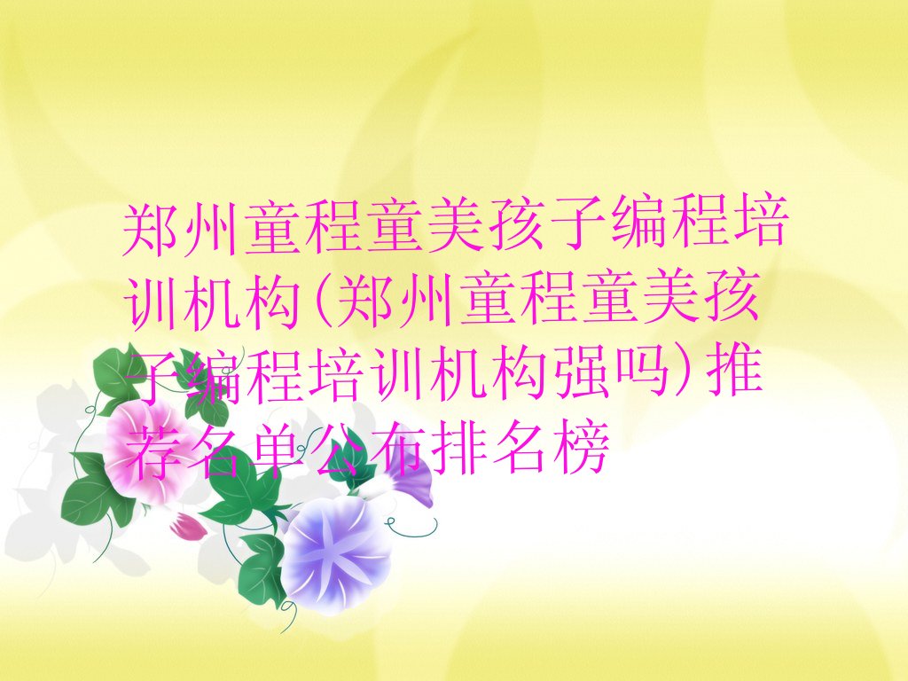 十大郑州童程童美孩子编程培训机构(郑州童程童美孩子编程培训机构强吗)推荐名单公布排名榜排行榜